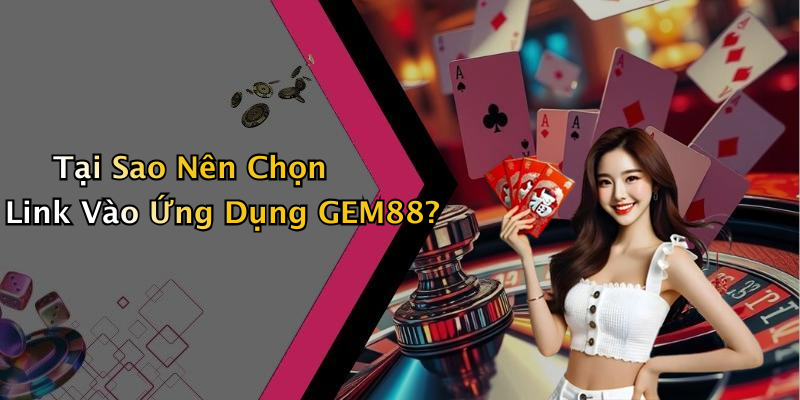 Tại Sao Nên Chọn Link Vào Ứng Dụng GEM88?