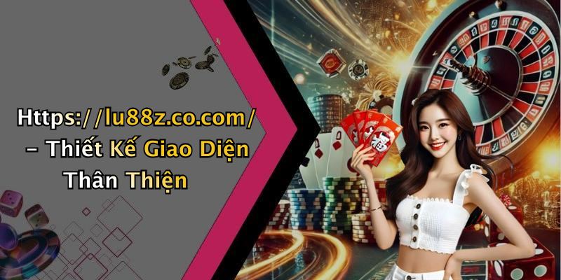 Https://lu88z.co.com/ - Thiết Kế Giao Diện Thân Thiện