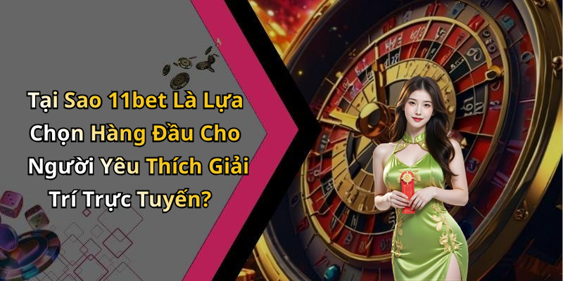 Tại Sao 11bet Là Lựa Chọn Hàng Đầu Cho Người Yêu Thích Giải Trí Trực Tuyến?