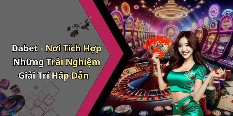 Dabet - Nơi Tích Hợp Những Trải Nghiệm Giải Trí Hấp Dẫn