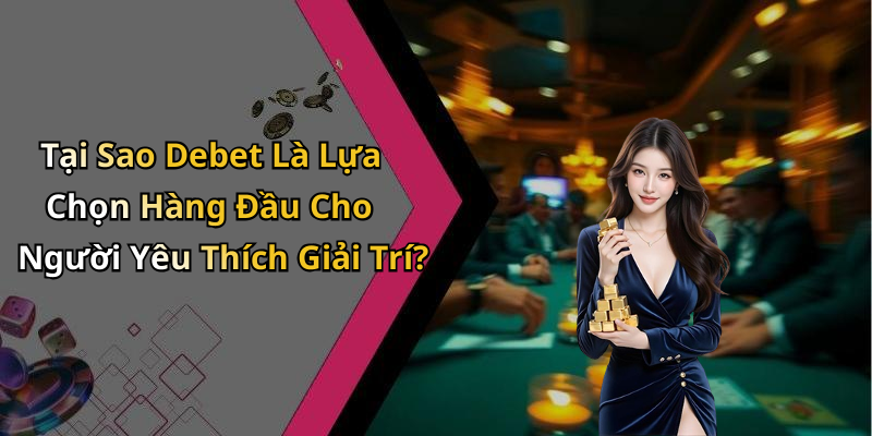Tại Sao Debet Là Lựa Chọn Hàng Đầu Cho Người Yêu Thích Giải Trí?
