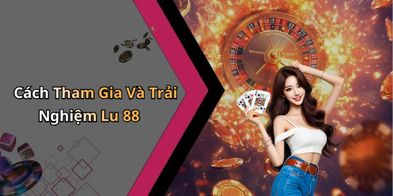 Cách Tham Gia Và Trải Nghiệm Lu 88