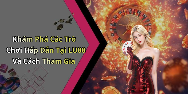 Khám Phá Các Trò Chơi Hấp Dẫn Tại LU88 Và Cách Tham Gia