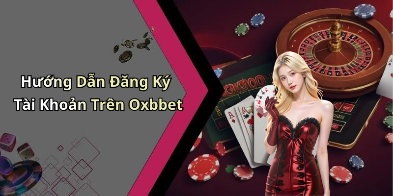 Hướng Dẫn Đăng Ký Tài Khoản Trên Oxbbet