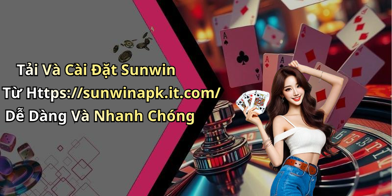 Tải Và Cài Đặt Sunwin Từ Https://sunwinapk.it.com/ Dễ Dàng Và Nhanh Chóng