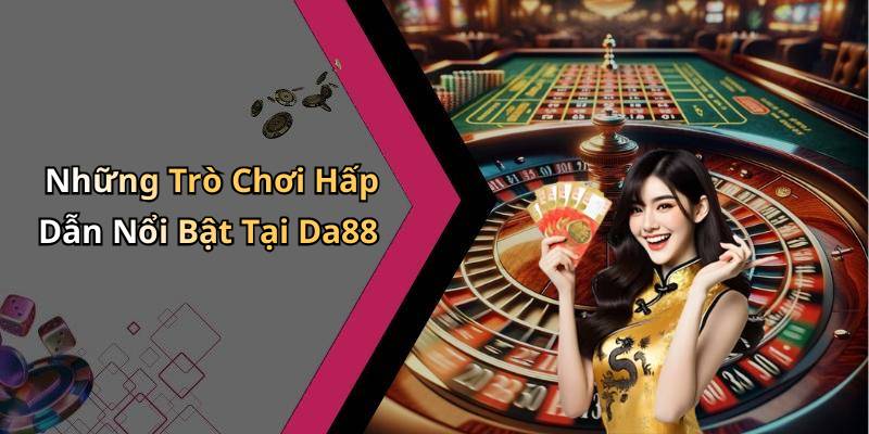 Những Trò Chơi Hấp Dẫn Nổi Bật Tại Da88