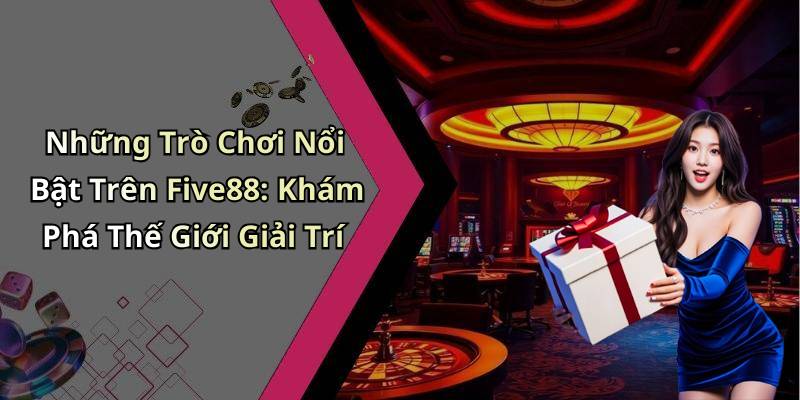 Những Trò Chơi Nổi Bật Trên Five88: Khám Phá Thế Giới Giải Trí