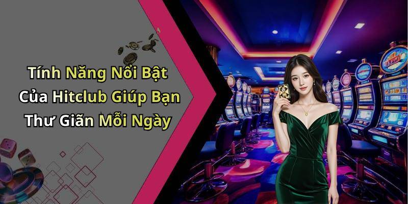 Tính Năng Nổi Bật Của Hitclub Giúp Bạn Thư Giãn Mỗi Ngày