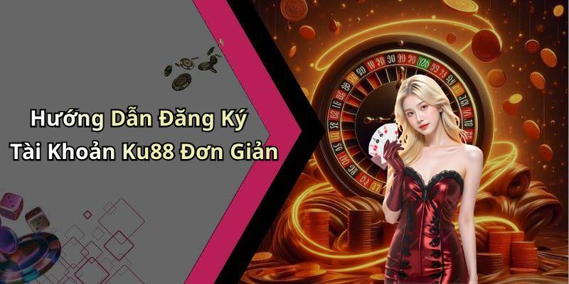 Hướng Dẫn Đăng Ký Tài Khoản Ku88 Đơn Giản