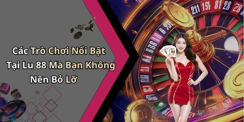 Các Trò Chơi Nổi Bật Tại Lu 88 Mà Bạn Không Nên Bỏ Lỡ