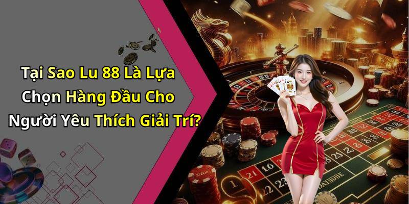 Tại Sao Lu 88 Là Lựa Chọn Hàng Đầu Cho Người Yêu Thích Giải Trí?