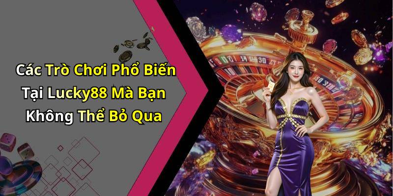 Các Trò Chơi Phổ Biến Tại Lucky88 Mà Bạn Không Thể Bỏ Qua