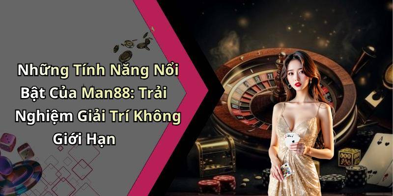 Những Tính Năng Nổi Bật Của Man88: Trải Nghiệm Giải Trí Không Giới Hạn