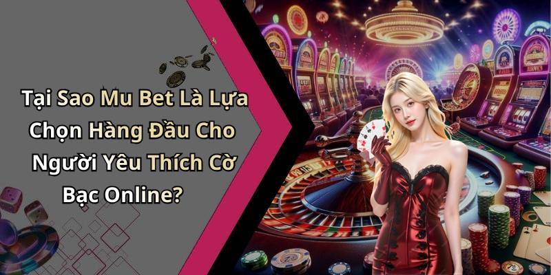 Tại Sao Mu Bet Là Lựa Chọn Hàng Đầu Cho Người Yêu Thích Cờ Bạc Online?