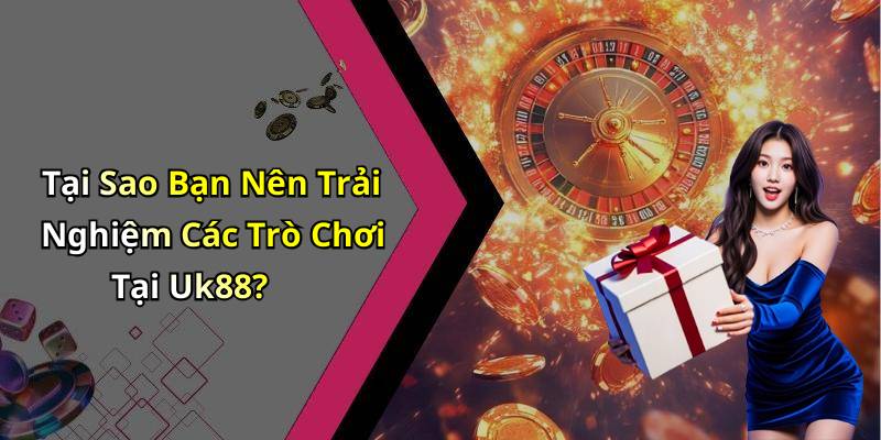 Tại Sao Bạn Nên Trải Nghiệm Các Trò Chơi Tại Uk88?